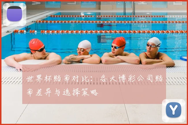 世界杯赔率对比：各大博彩公司赔率差异与选择策略