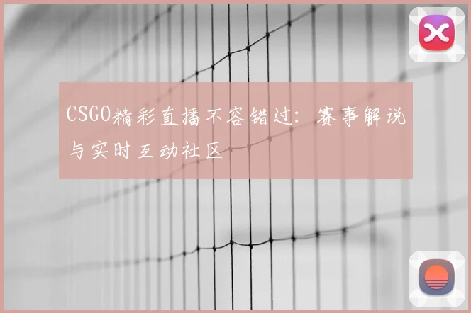 CSGO精彩直播不容错过：赛事解说与实时互动社区