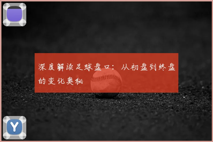 深度解读足球盘口：从初盘到终盘的变化奥秘