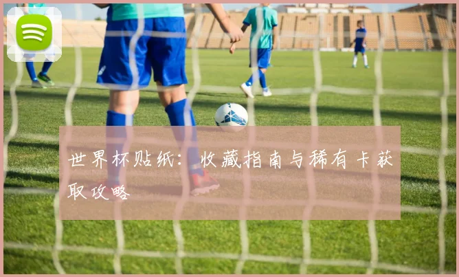 世界杯贴纸：收藏指南与稀有卡获取攻略