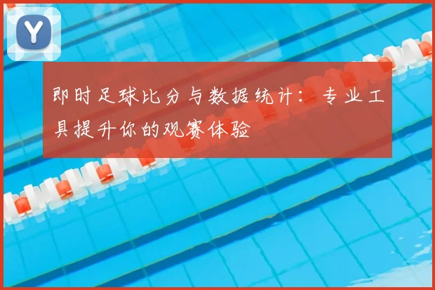 即时足球比分与数据统计：专业工具提升你的观赛体验