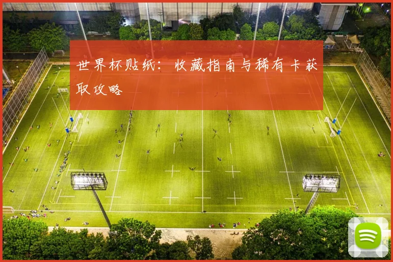 世界杯贴纸：收藏指南与稀有卡获取攻略