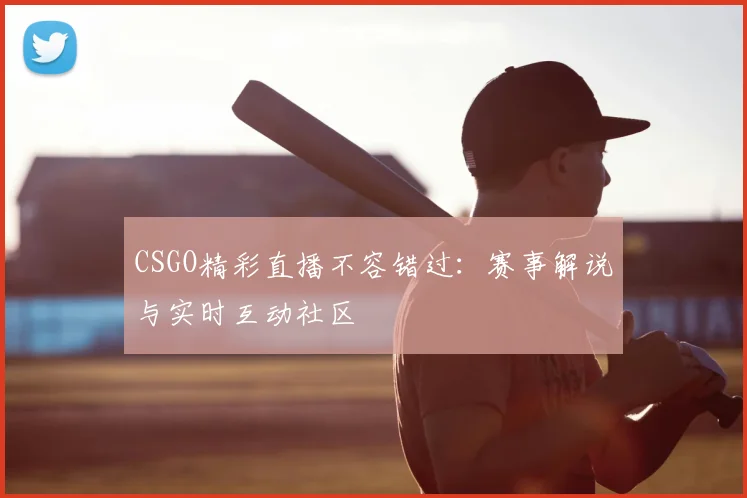 CSGO精彩直播不容错过：赛事解说与实时互动社区