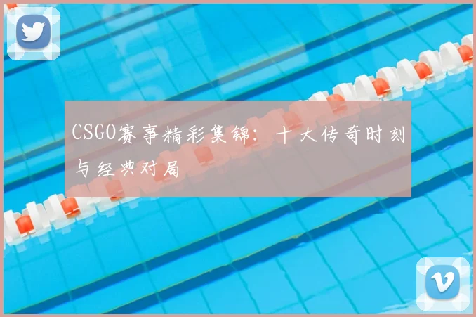 CSGO赛事精彩集锦：十大传奇时刻与经典对局