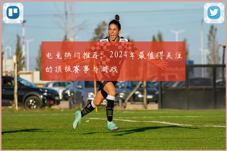 电竞热门推荐：2024年最值得关注的顶级赛事与游戏