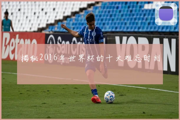 揭秘2016年世界杯的十大难忘时刻
