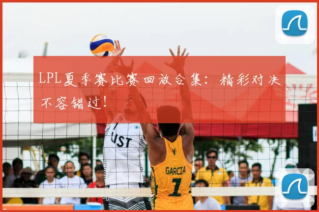 LPL夏季赛比赛回放合集：精彩对决不容错过！