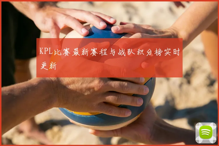 KPL比赛最新赛程与战队积分榜实时更新