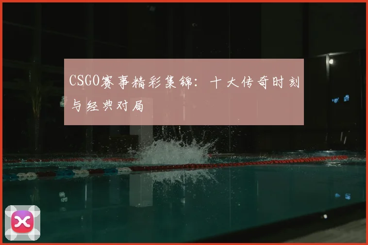 CSGO赛事精彩集锦：十大传奇时刻与经典对局