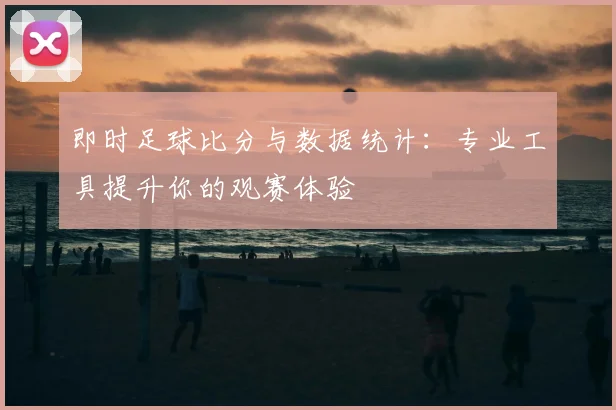 即时足球比分与数据统计：专业工具提升你的观赛体验