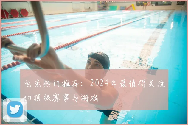 电竞热门推荐：2024年最值得关注的顶级赛事与游戏