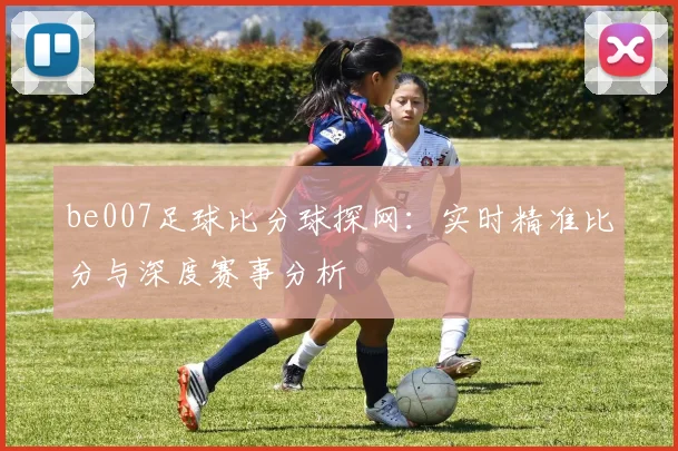 be007足球比分球探网：实时精准比分与深度赛事分析