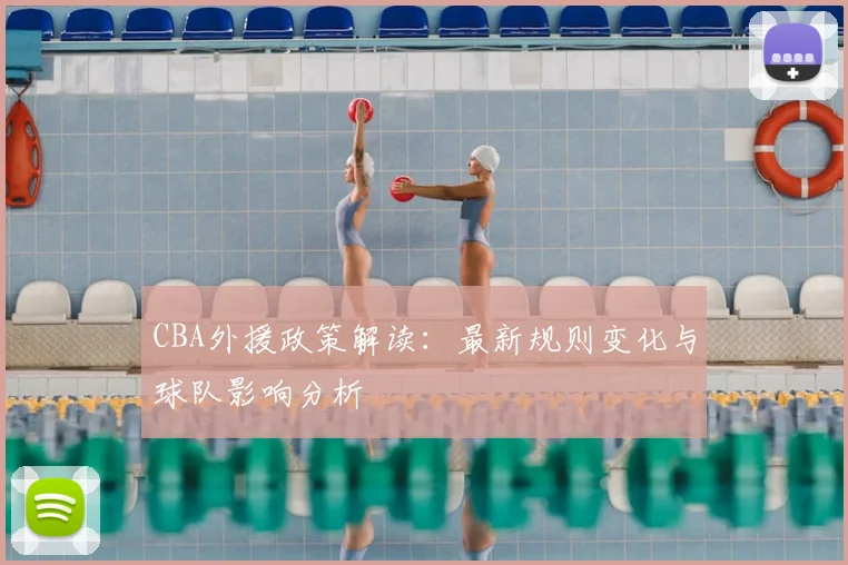 CBA外援政策解读：最新规则变化与球队影响分析