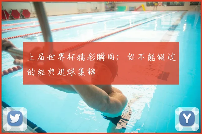 上届世界杯精彩瞬间：你不能错过的经典进球集锦